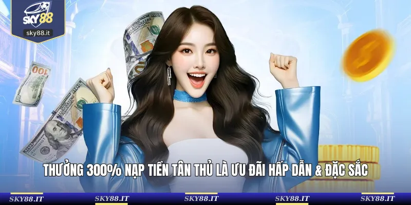 Thưởng 300% nạp tiền tân thủ là ưu đãi hấp dẫn & đặc sắc